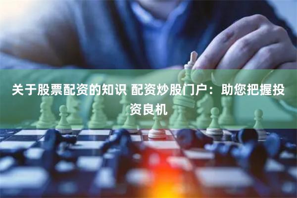 关于股票配资的知识 配资炒股门户：助您把握投资良机