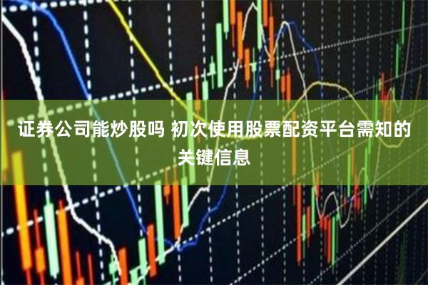 证券公司能炒股吗 初次使用股票配资平台需知的关键信息