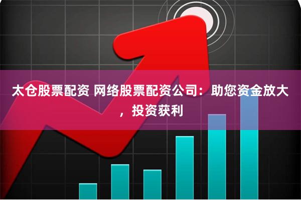 太仓股票配资 网络股票配资公司：助您资金放大，投资获利