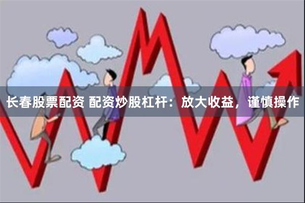 长春股票配资 配资炒股杠杆：放大收益，谨慎操作