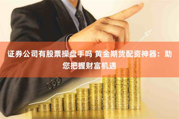 证券公司有股票操盘手吗 黄金期货配资神器：助您把握财富机遇