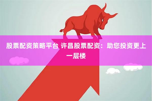 股票配资策略平台 许昌股票配资：助您投资更上一层楼