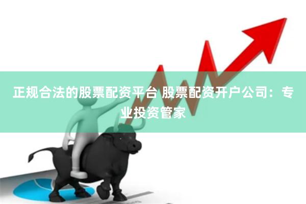 正规合法的股票配资平台 股票配资开户公司：专业投资管家