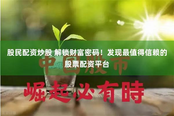 股民配资炒股 解锁财富密码！发现最值得信赖的股票配资平台