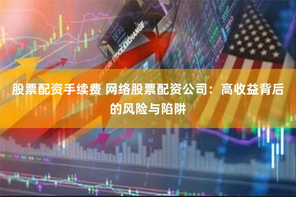 股票配资手续费 网络股票配资公司：高收益背后的风险与陷阱