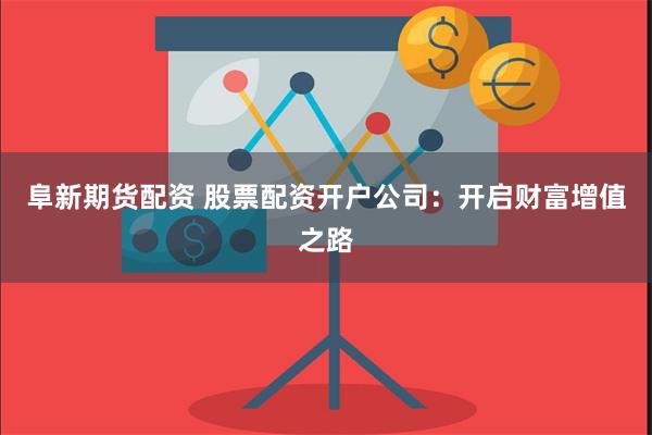 阜新期货配资 股票配资开户公司：开启财富增值之路