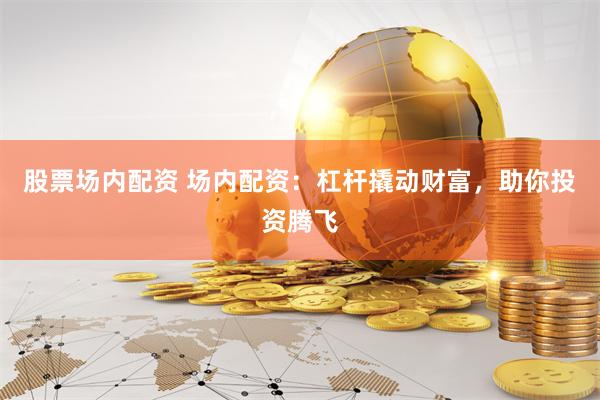 股票场内配资 场内配资：杠杆撬动财富，助你投资腾飞