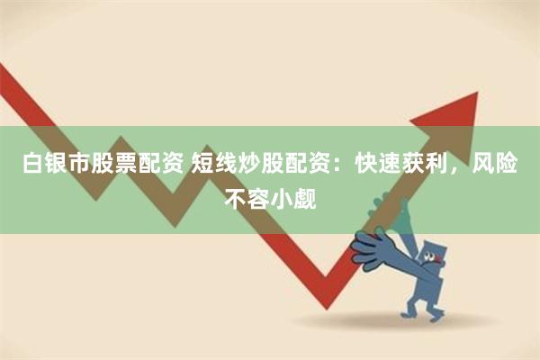 白银市股票配资 短线炒股配资：快速获利，风险不容小觑