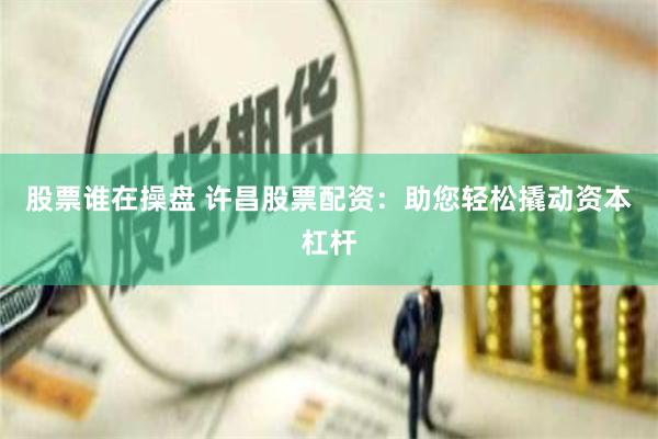 股票谁在操盘 许昌股票配资：助您轻松撬动资本杠杆