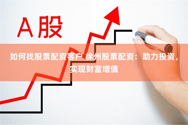 如何找股票配资客户 徐州股票配资：助力投资，实现财富增值