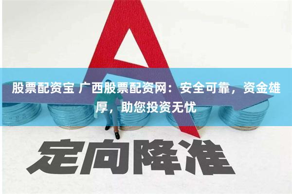 股票配资宝 广西股票配资网：安全可靠，资金雄厚，助您投资无忧
