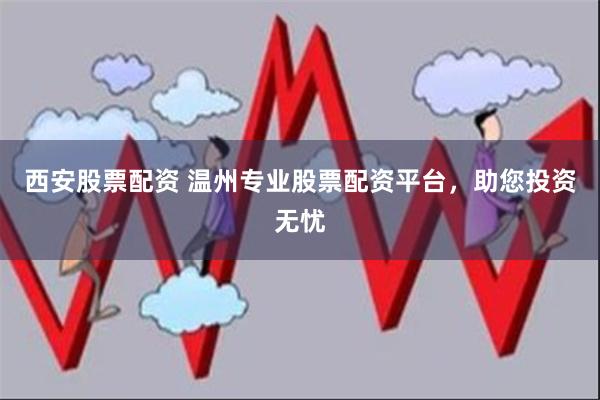 西安股票配资 温州专业股票配资平台，助您投资无忧