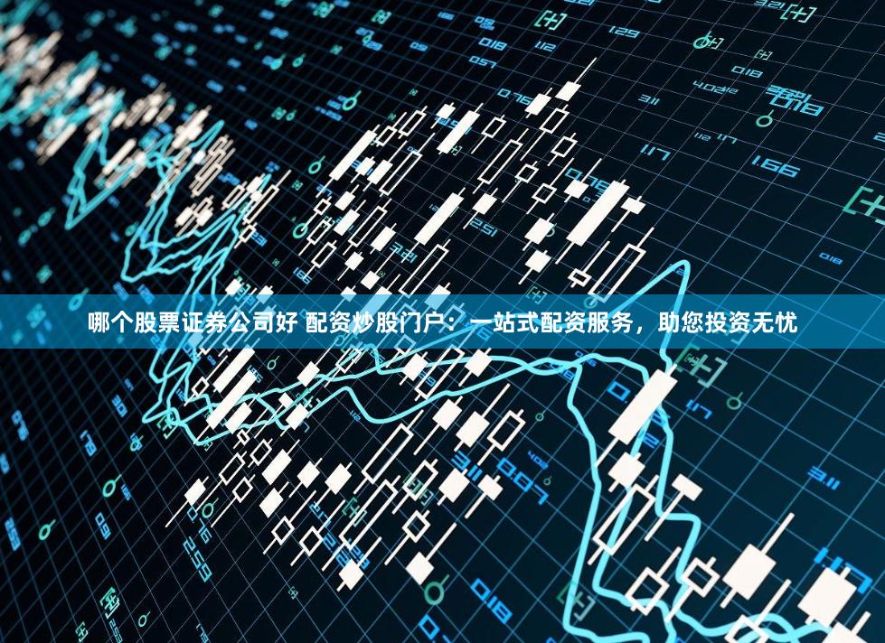 哪个股票证券公司好 配资炒股门户：一站式配资服务，助您投资无忧