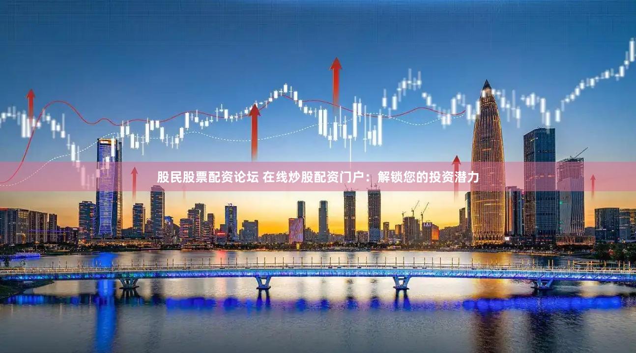 股民股票配资论坛 在线炒股配资门户：解锁您的投资潜力