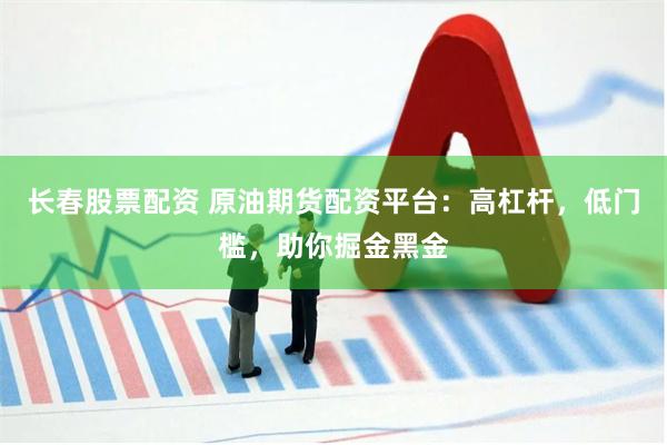 长春股票配资 原油期货配资平台：高杠杆，低门槛，助你掘金黑金