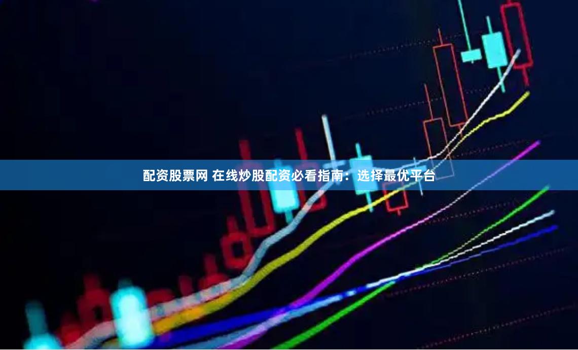 配资股票网 在线炒股配资必看指南：选择最优平台