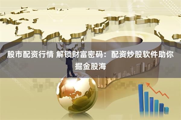 股市配资行情 解锁财富密码：配资炒股软件助你掘金股海