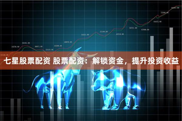 七星股票配资 股票配资：解锁资金，提升投资收益