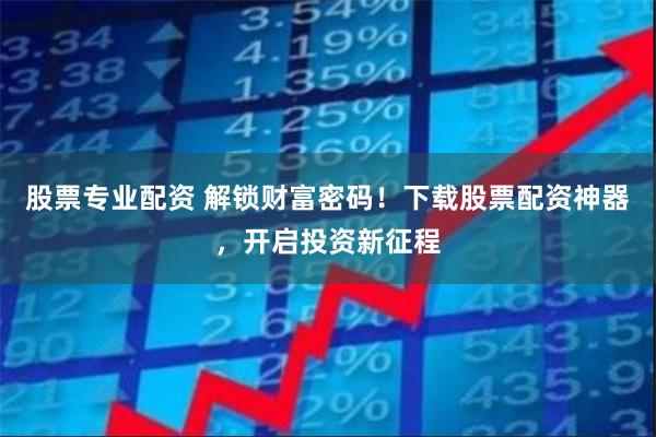 股票专业配资 解锁财富密码！下载股票配资神器，开启投资新征程