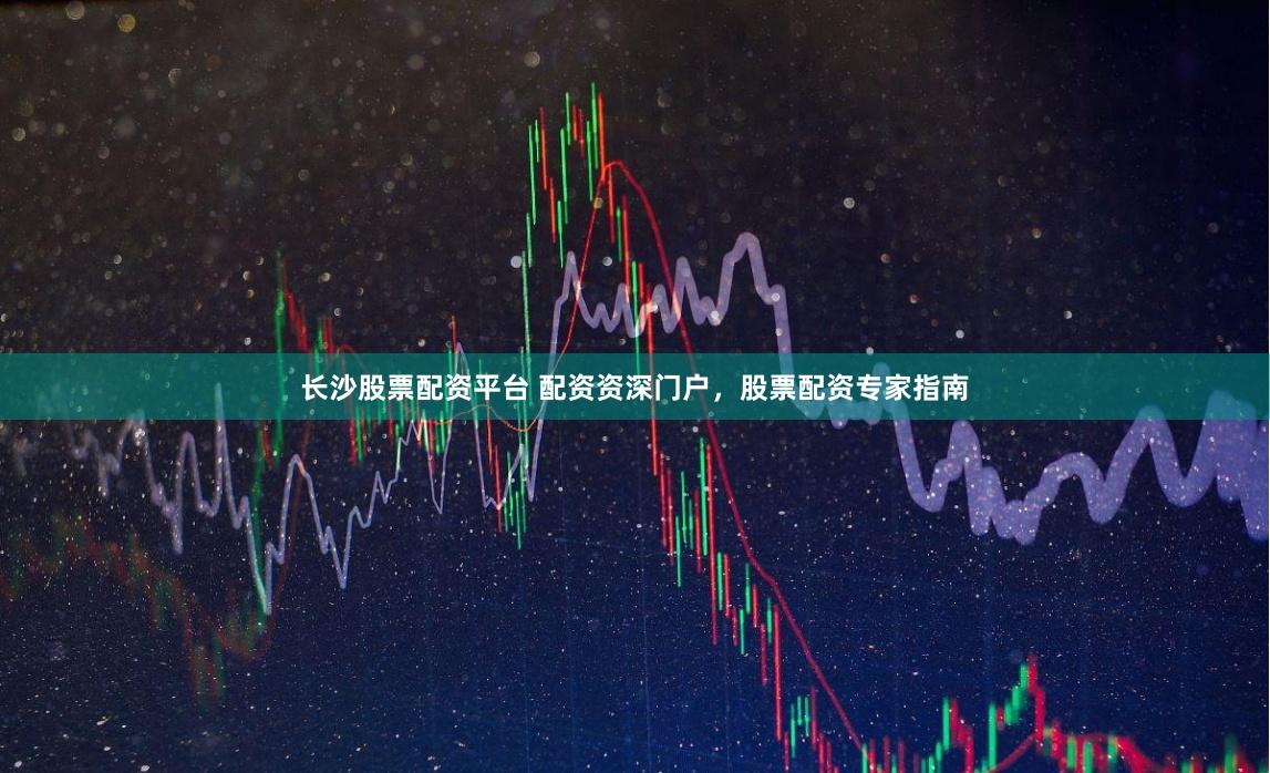 长沙股票配资平台 配资资深门户，股票配资专家指南