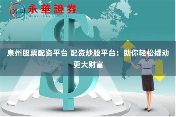 泉州股票配资平台 配资炒股平台：助你轻松撬动更大财富