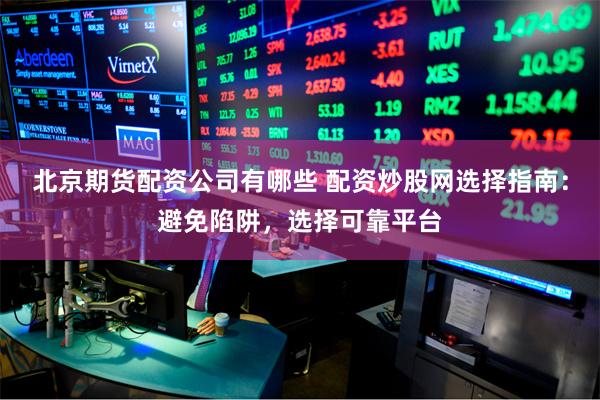 北京期货配资公司有哪些 配资炒股网选择指南：避免陷阱，选择可靠平台