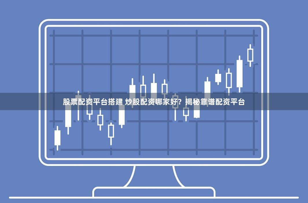 股票配资平台搭建 炒股配资哪家好？揭秘靠谱配资平台