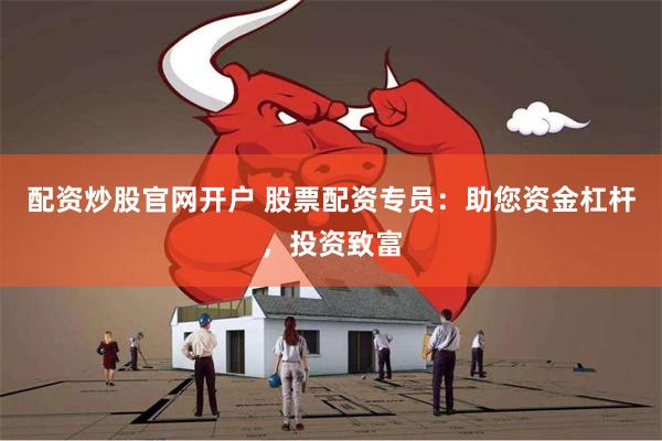 配资炒股官网开户 股票配资专员：助您资金杠杆，投资致富