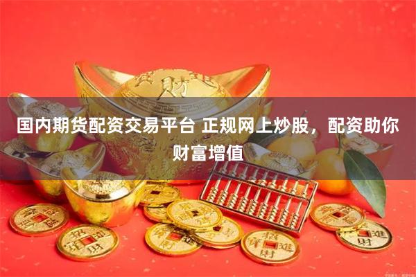国内期货配资交易平台 正规网上炒股，配资助你财富增值