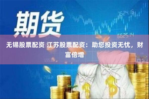 无锡股票配资 江苏股票配资：助您投资无忧，财富倍增