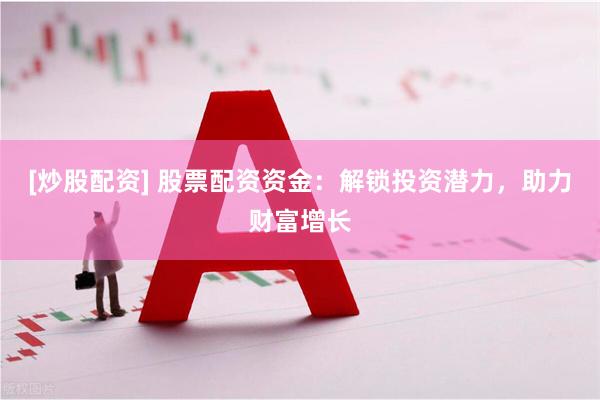 [炒股配资] 股票配资资金：解锁投资潜力，助力财富增长