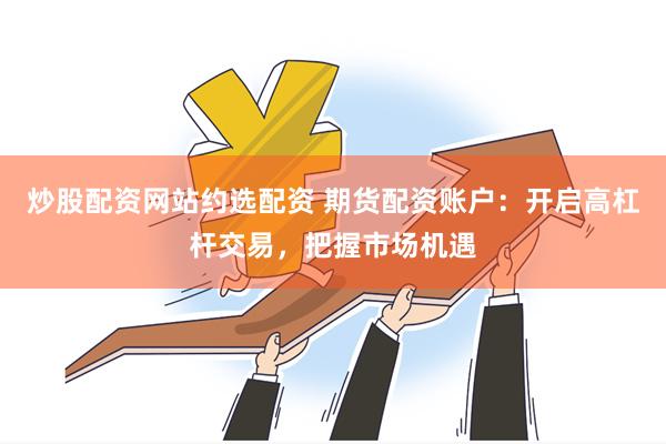 炒股配资网站约选配资 期货配资账户：开启高杠杆交易，把握市场机遇
