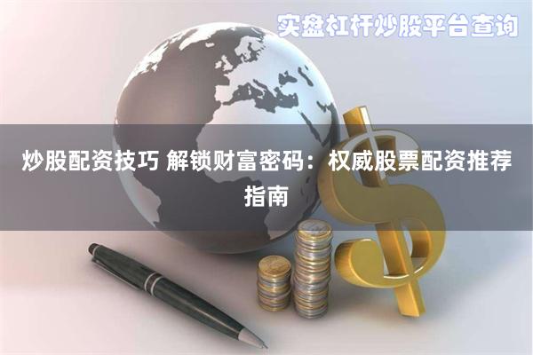 炒股配资技巧 解锁财富密码：权威股票配资推荐指南