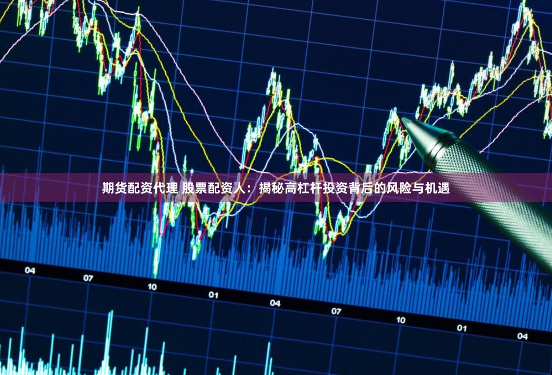 期货配资代理 股票配资人：揭秘高杠杆投资背后的风险与机遇