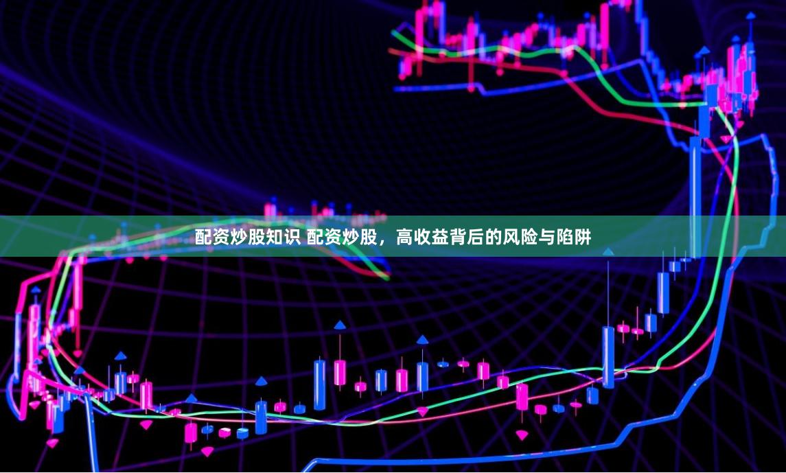 配资炒股知识 配资炒股，高收益背后的风险与陷阱