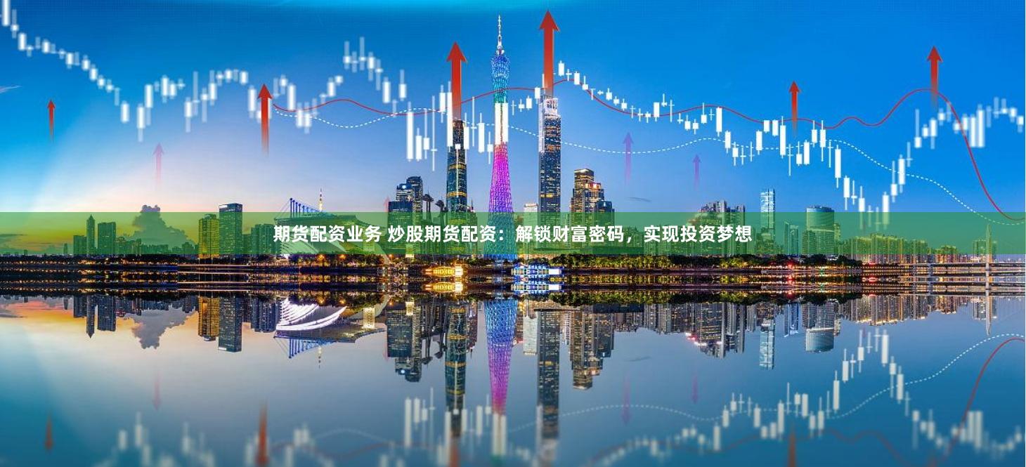 期货配资业务 炒股期货配资：解锁财富密码，实现投资梦想