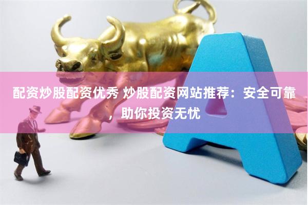 配资炒股配资优秀 炒股配资网站推荐：安全可靠，助你投资无忧