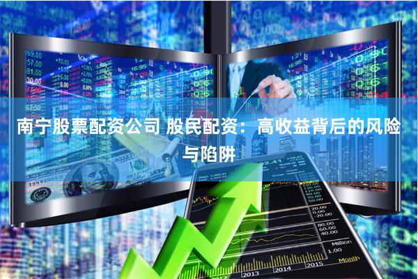 南宁股票配资公司 股民配资：高收益背后的风险与陷阱