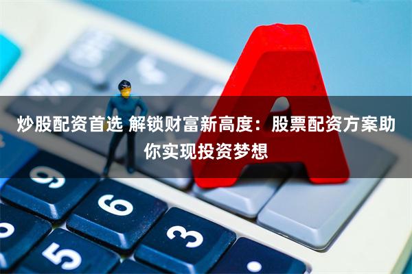 炒股配资首选 解锁财富新高度：股票配资方案助你实现投资梦想