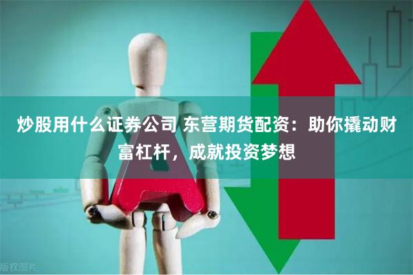 炒股用什么证券公司 东营期货配资：助你撬动财富杠杆，成就投资梦想