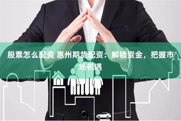 股票怎么配资 惠州期货配资：解锁资金，把握市场机遇