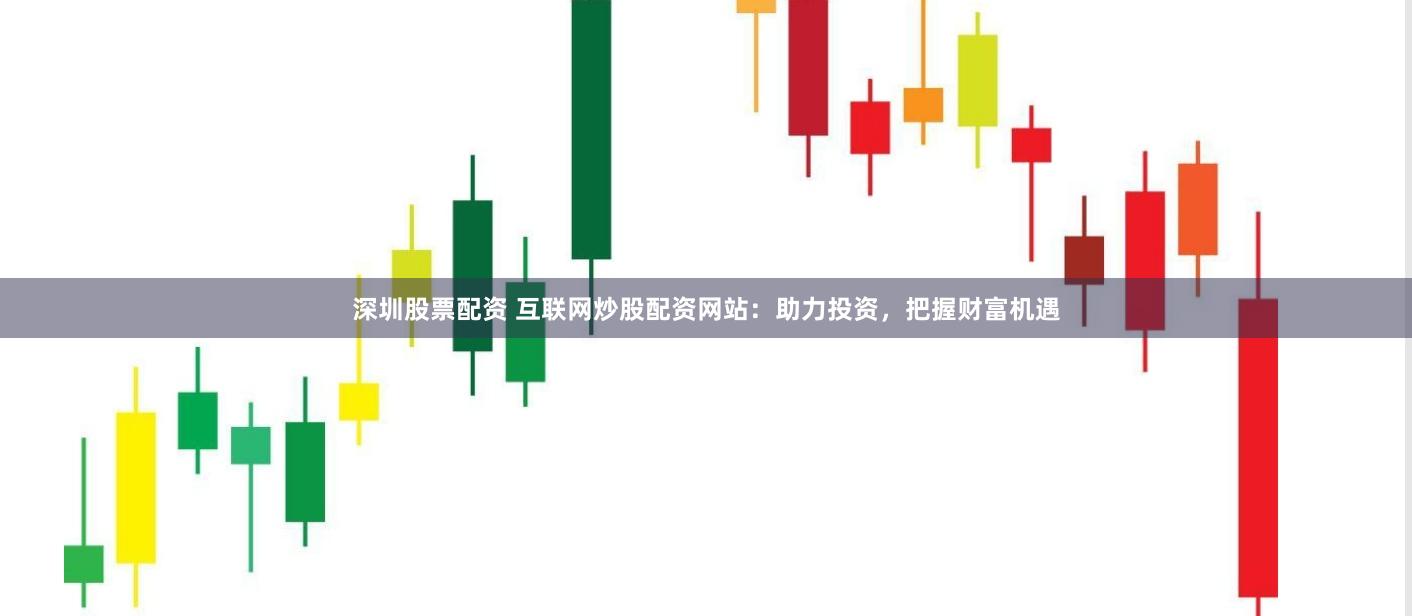深圳股票配资 互联网炒股配资网站：助力投资，把握财富机遇