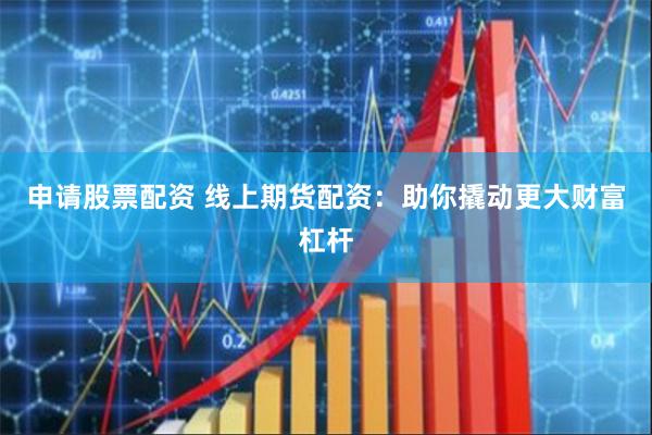 申请股票配资 线上期货配资：助你撬动更大财富杠杆