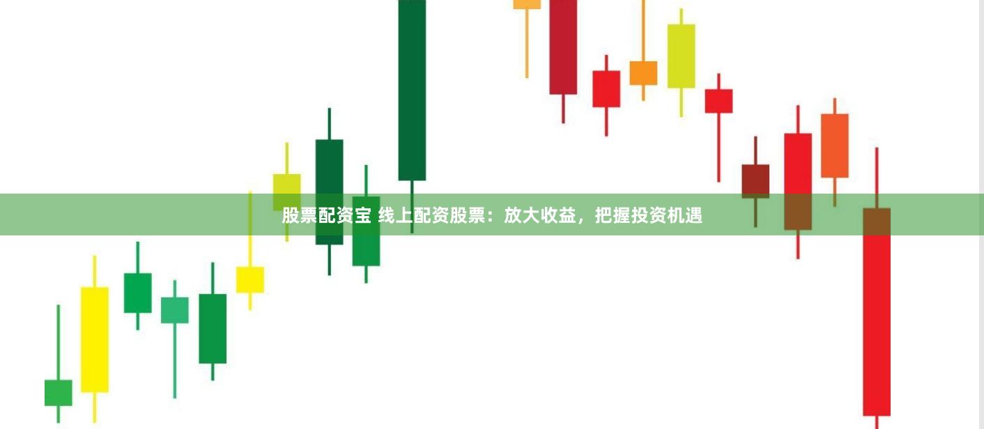 股票配资宝 线上配资股票：放大收益，把握投资机遇