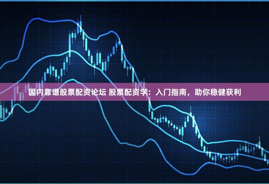 国内靠谱股票配资论坛 股票配资学：入门指南，助你稳健获利