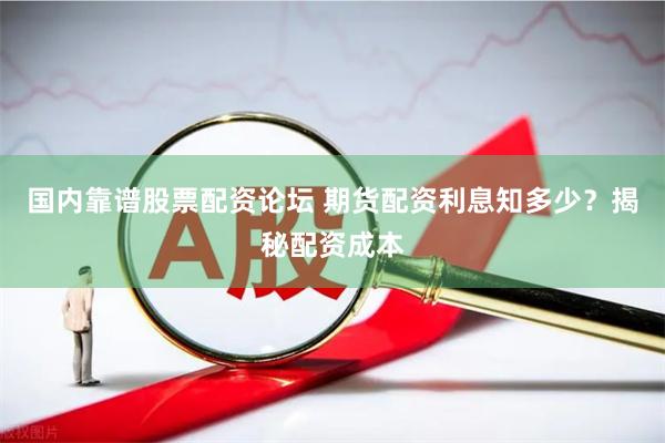 国内靠谱股票配资论坛 期货配资利息知多少？揭秘配资成本