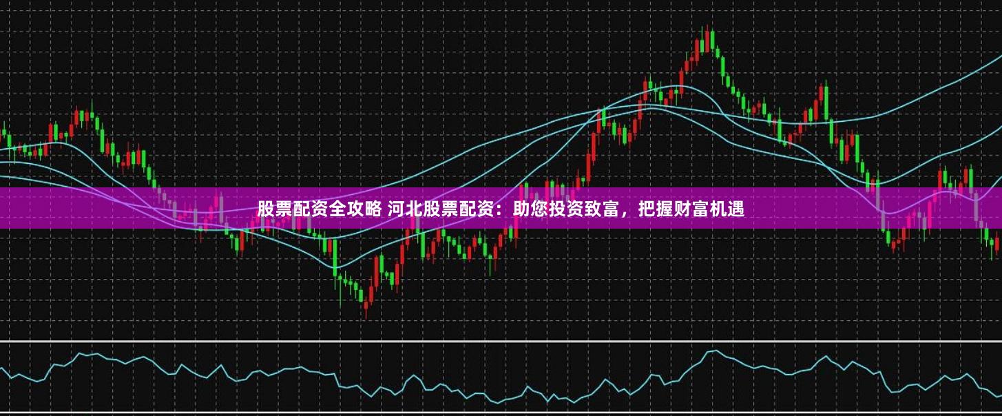股票配资全攻略 河北股票配资：助您投资致富，把握财富机遇