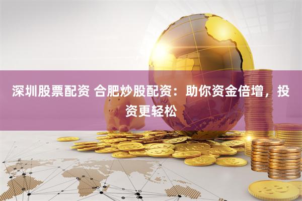 深圳股票配资 合肥炒股配资：助你资金倍增，投资更轻松