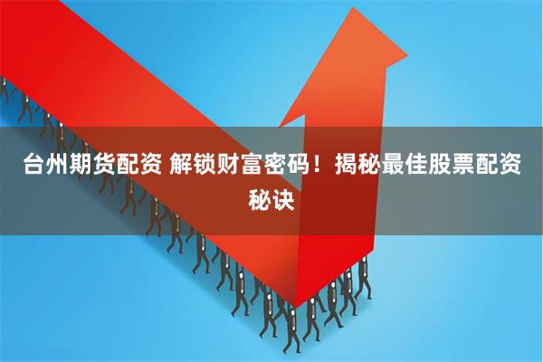 台州期货配资 解锁财富密码！揭秘最佳股票配资秘诀