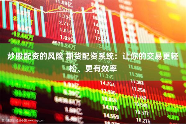 炒股配资的风险 期货配资系统：让你的交易更轻松、更有效率